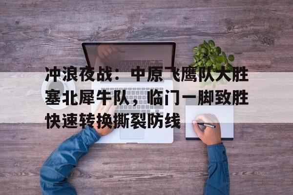 冲浪夜战：中原飞鹰队大胜塞北犀牛队，临门一脚致胜快速转换撕裂防线的简单介绍免费游戏下载中心